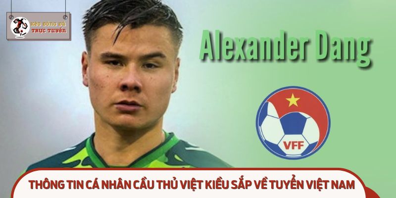 Cầu thủ Việt kiều đắt giá nhất sắp khoác áo ĐT Việt Nam – Alexander Đặng sẵn sàng tỏa sáng!