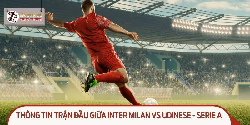 Khám phá chi tiết về thông tin trận đấu giữa Inter Milan vs Udinese