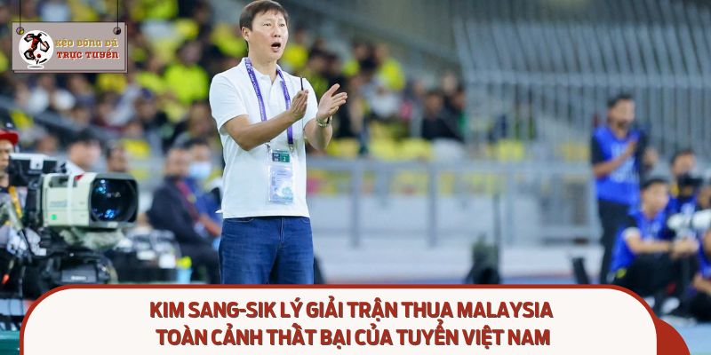 Kim Sang-sik lý giải trận thua Malaysia: Không đổ lỗi, nhìn thẳng vào sai sót