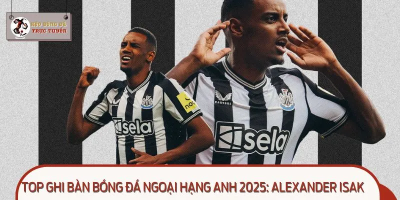 Top ghi bàn bóng đá Ngoại Hạng Anh 2025: Alexander Isak